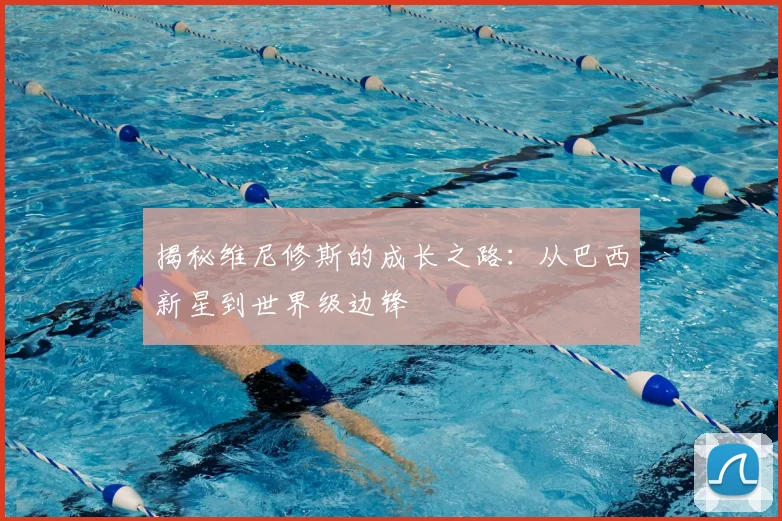 揭秘维尼修斯的成长之路:从巴西新星到世界级边锋