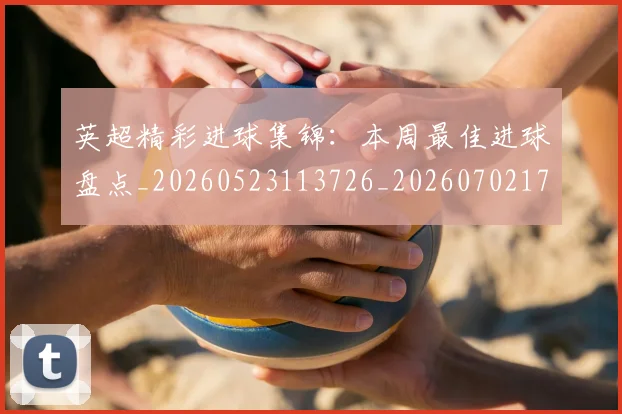 英超精彩进球集锦:本周最佳进球盘点_20260523113726_20260702174339