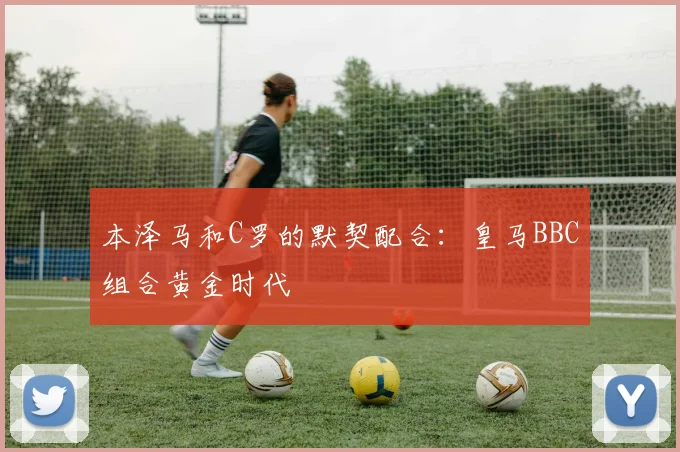 本泽马和C罗的默契配合:皇马BBC组合黄金时代
