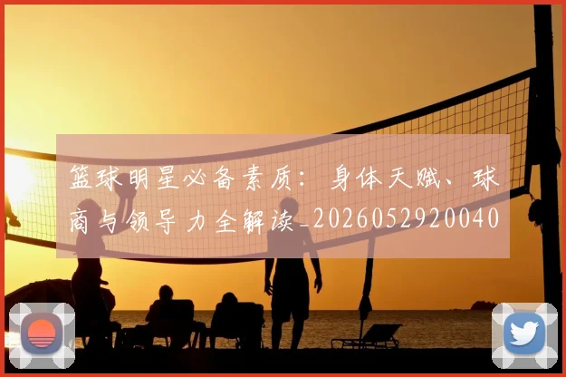 篮球明星必备素质:身体天赋、球商与领导力全解读_20260529200405