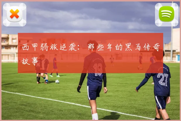 西甲弱旅逆袭：那些年的黑马传奇故事