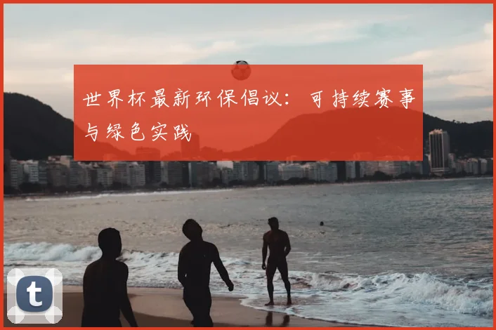 世界杯最新环保倡议：可持续赛事与绿色实践