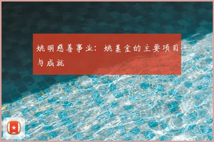 姚明慈善事业:姚基金的主要项目与成就