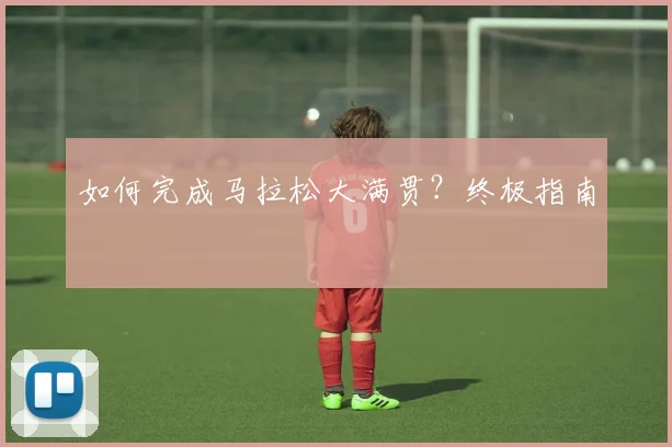 如何完成马拉松大满贯？终极指南