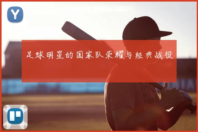 足球明星的国家队荣耀与经典战役