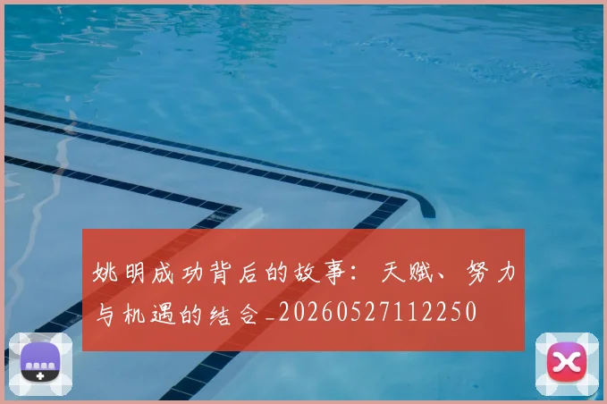 姚明成功背后的故事：天赋、努力与机遇的结合_20260527112250