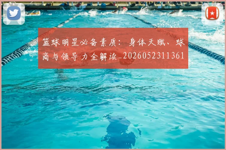 篮球明星必备素质:身体天赋、球商与领导力全解读_20260523113615
