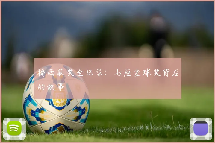 梅西获奖全记录：七座金球奖背后的故事