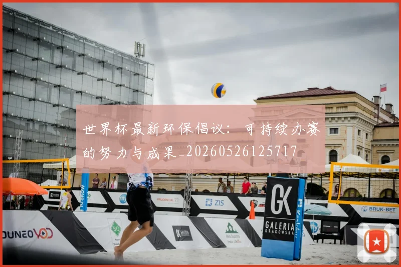 世界杯最新环保倡议：可持续办赛的努力与成果_20260526125717