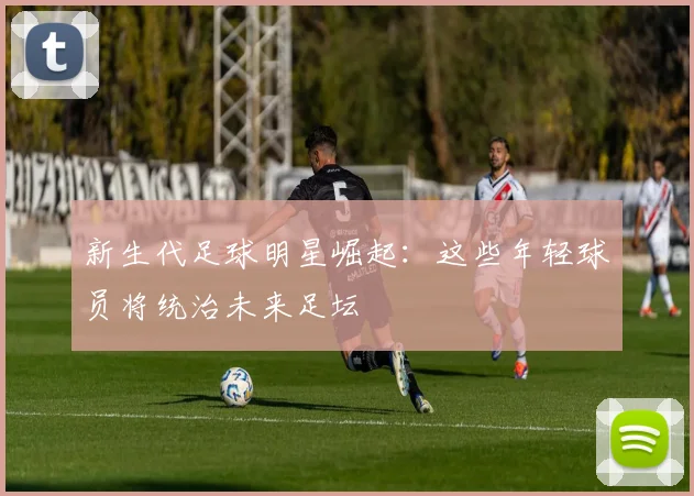 新生代足球明星崛起：这些年轻球员将统治未来足坛