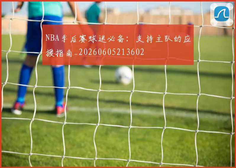 NBA季后赛球迷必备:支持主队的应援指南_20260605213602