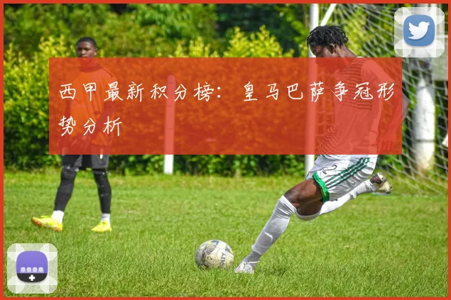 西甲最新积分榜:皇马巴萨争冠形势分析