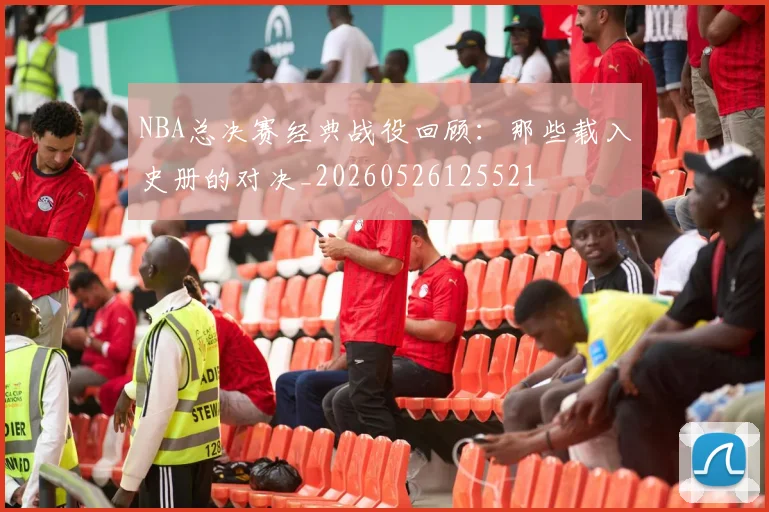 NBA总决赛经典战役回顾:那些载入史册的对决_20260526125521