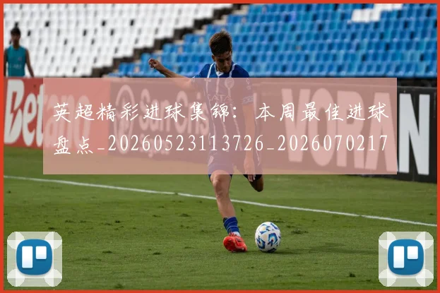 英超精彩进球集锦:本周最佳进球盘点_20260523113726_20260702174339