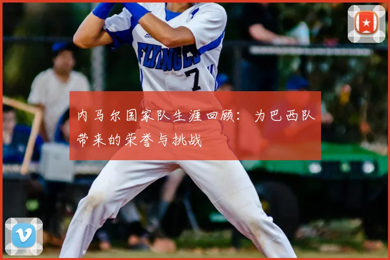 内马尔国家队生涯回顾：为巴西队带来的荣誉与挑战