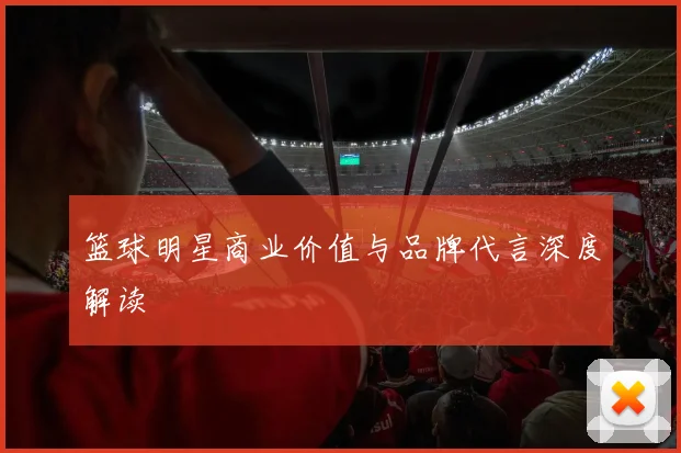 篮球明星商业价值与品牌代言深度解读