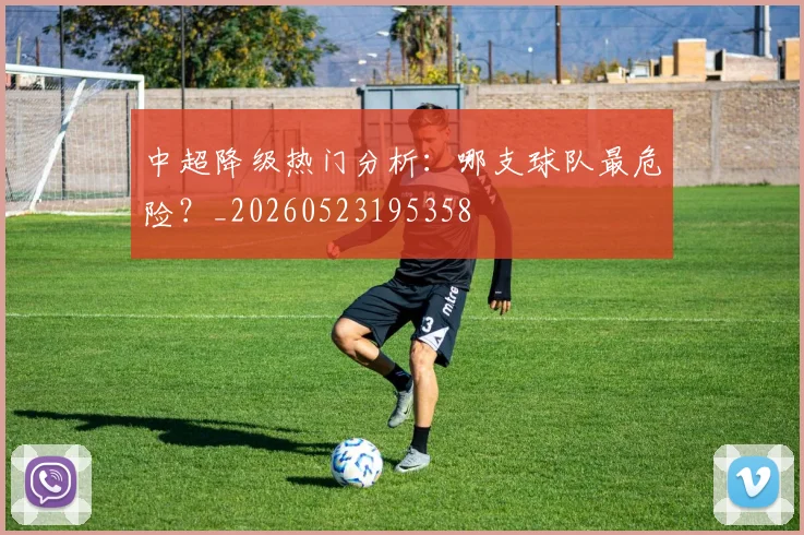 中超降级热门分析:哪支球队最危险?_20260523195358