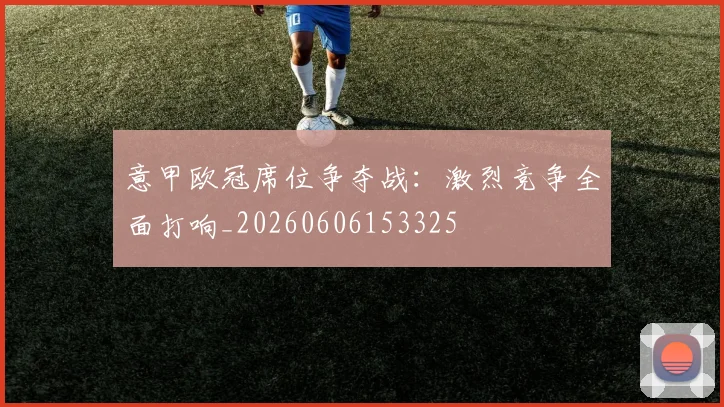 意甲欧冠席位争夺战：激烈竞争全面打响_20260606153325