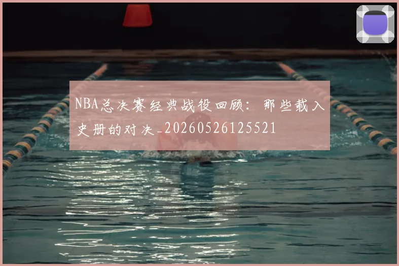 NBA总决赛经典战役回顾:那些载入史册的对决_20260526125521