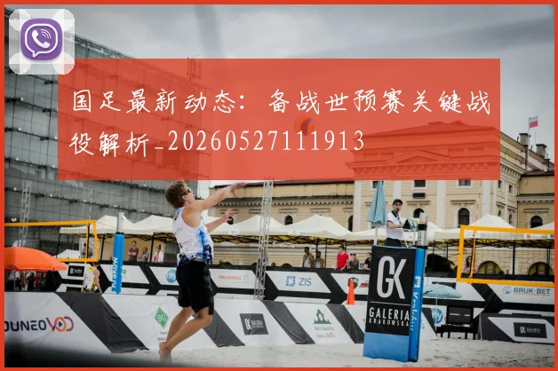 国足最新动态:备战世预赛关键战役解析_20260527111913
