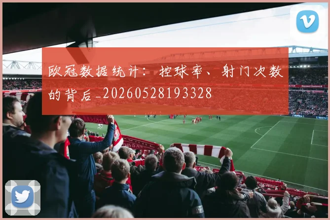 欧冠数据统计:控球率、射门次数的背后_20260528193328