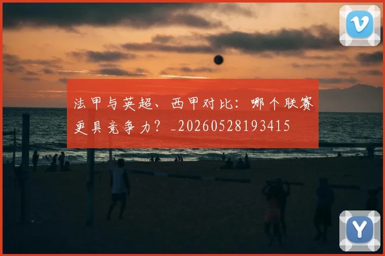 法甲与英超、西甲对比:哪个联赛更具竞争力?_20260528193415