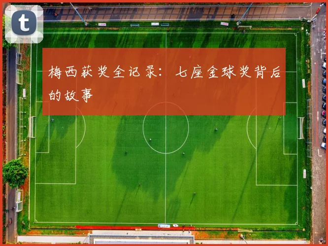 梅西获奖全记录:七座金球奖背后的故事