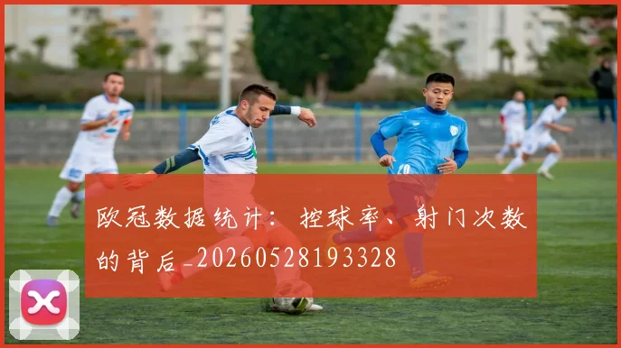 欧冠数据统计：控球率、射门次数的背后_20260528193328