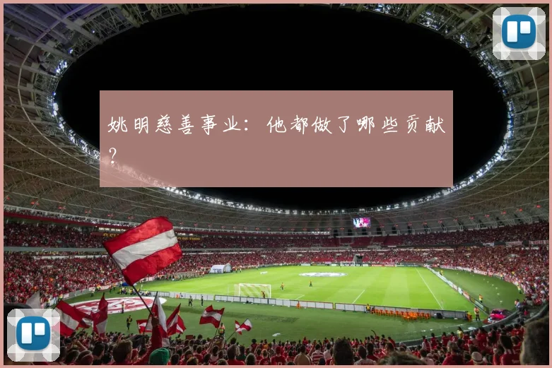 姚明慈善事业：他都做了哪些贡献？