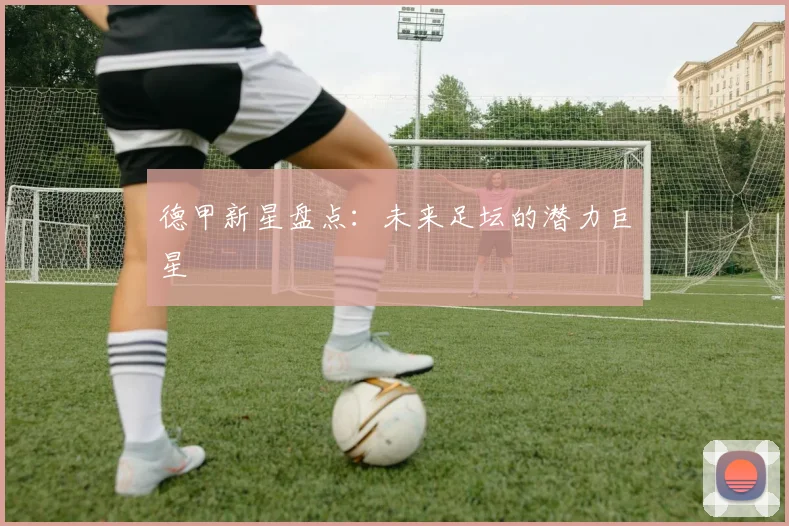 德甲新星盘点：未来足坛的潜力巨星