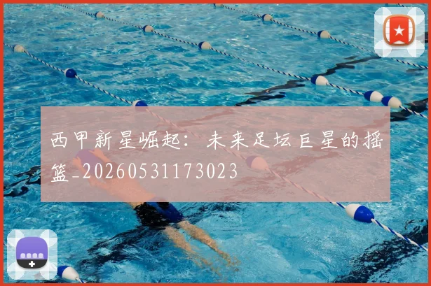 西甲新星崛起:未来足坛巨星的摇篮_20260531173023